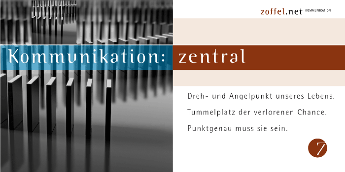 KOMMUNIKATION: zentral!Dreh- und Angelpunkt unseres Lebens. Tummelplatz der verlorenen Chance. Punktgenau muss sie sein.