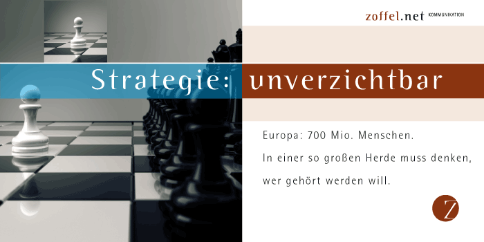 STRATEGIE: unverzichtbar. Europa: 700 Mio. Menschen. In einer so großen Herde muss denken, wer gehört werden will.